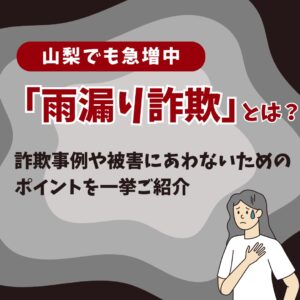 山梨でも急増中の「雨漏り詐欺」とは？詐欺事例や被害にあわないためのポイントを一挙ご紹介