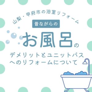 山梨・甲府市の浴室リフォーム｜昔ながらのお風呂のデメリットとユニットバスへのリフォームについて