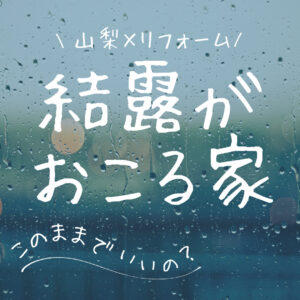 [山梨×リフォーム]結露が起こる家